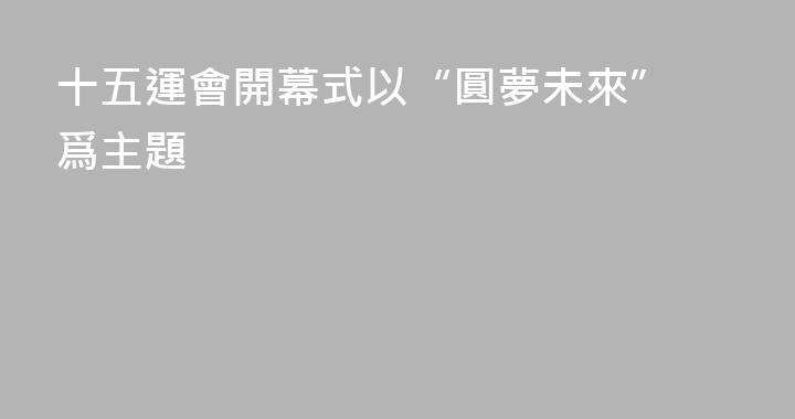 ​十五運會開幕式以“圓夢未來”爲主題