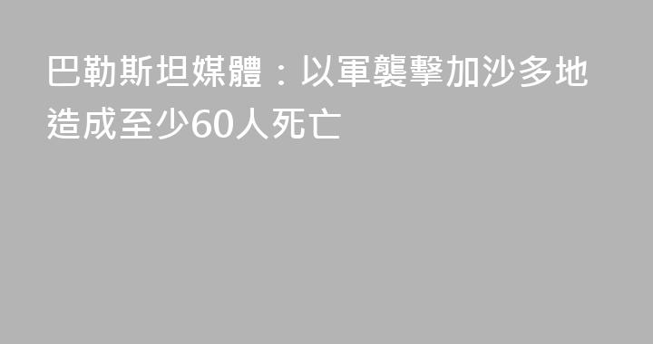巴勒斯坦媒體：以軍襲擊加沙多地造成至少60人死亡
