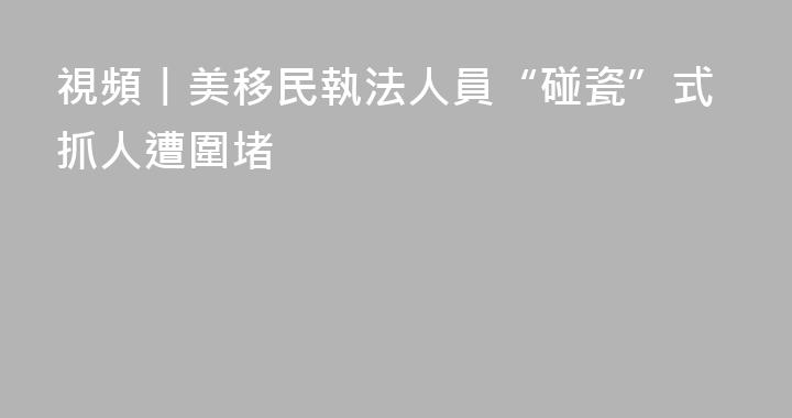視頻丨美移民執法人員“碰瓷”式抓人遭圍堵