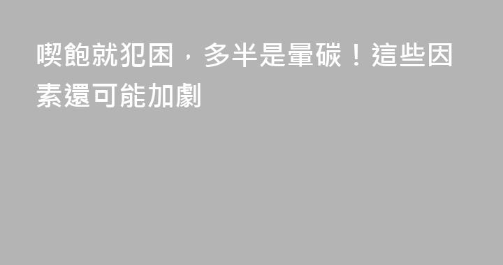 喫飽就犯困，多半是暈碳！這些因素還可能加劇