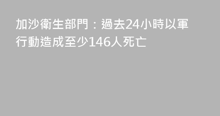 加沙衛生部門：過去24小時以軍行動造成至少146人死亡