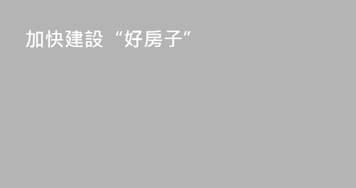 加快建設“好房子”