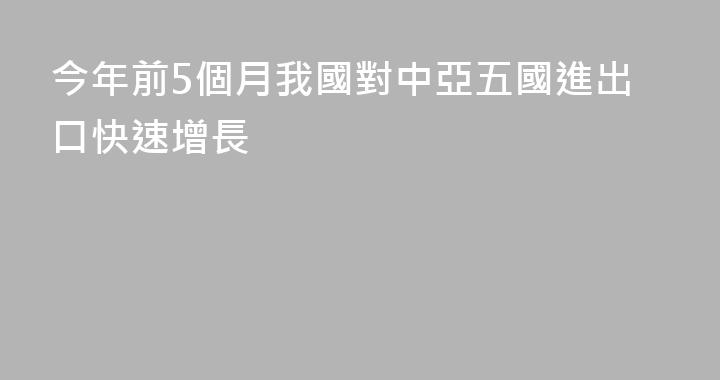 今年前5個月我國對中亞五國進出口快速增長