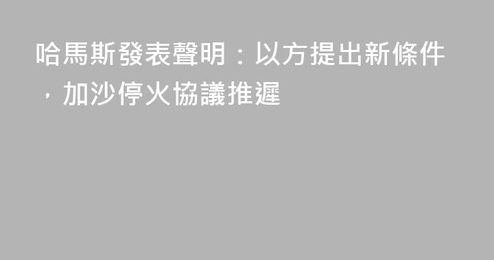 哈馬斯發表聲明：以方提出新條件，加沙停火協議推遲