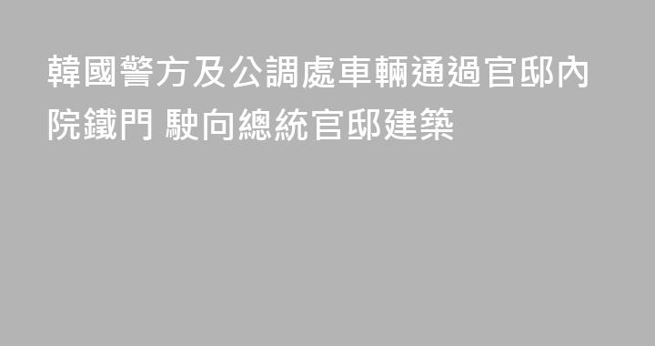 韓國警方及公調處車輛通過官邸內院鐵門 駛向總統官邸建築