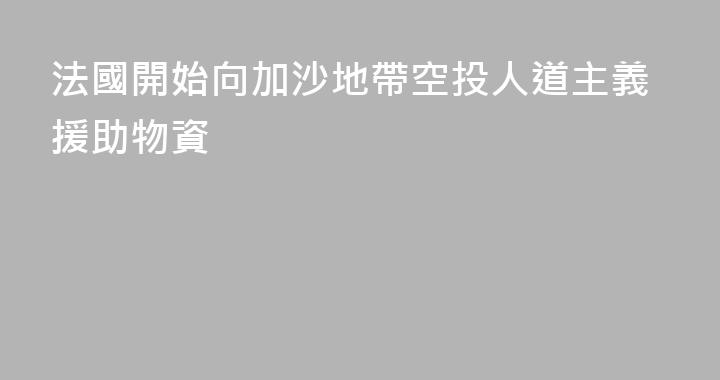 法國開始向加沙地帶空投人道主義援助物資