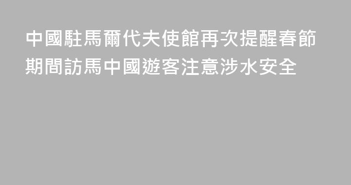 中國駐馬爾代夫使館再次提醒春節期間訪馬中國遊客注意涉水安全