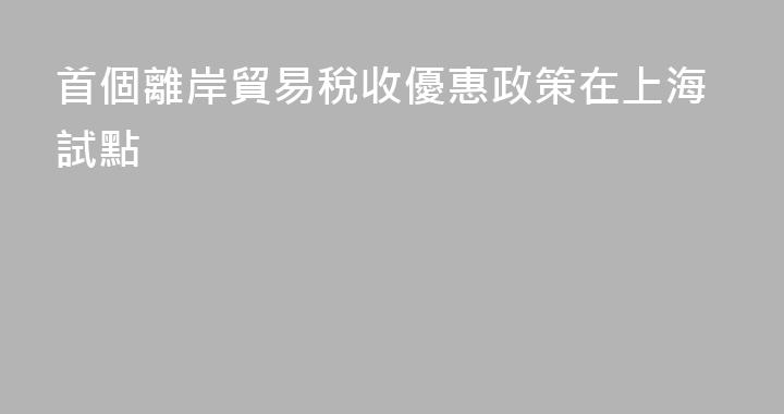 首個離岸貿易稅收優惠政策在上海試點