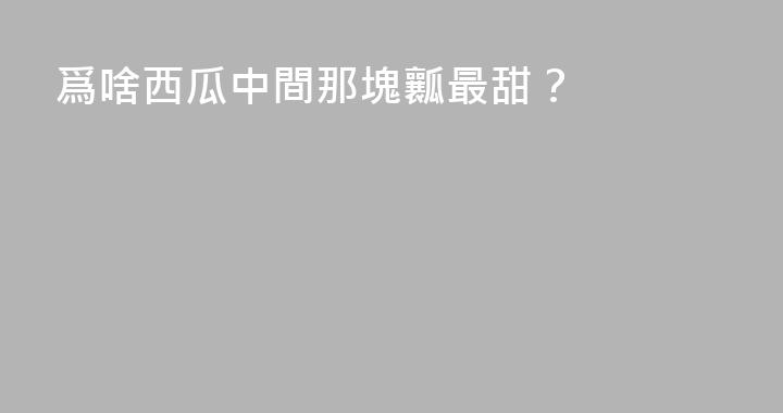 爲啥西瓜中間那塊瓤最甜？