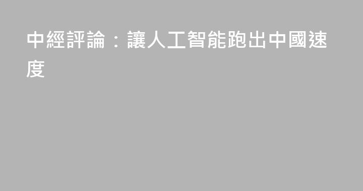 中經評論：讓人工智能跑出中國速度