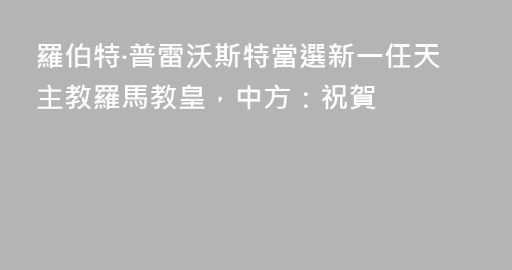 羅伯特·普雷沃斯特當選新一任天主教羅馬教皇，中方：祝賀