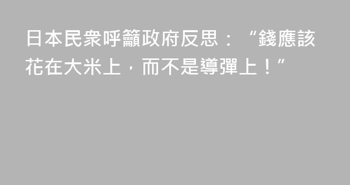 日本民衆呼籲政府反思：“錢應該花在大米上，而不是導彈上！”