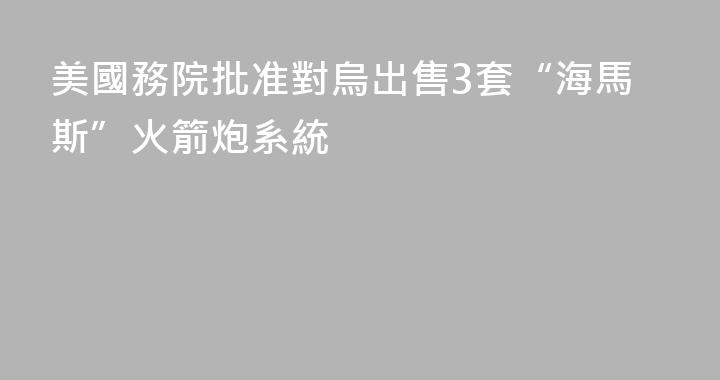美國務院批准對烏出售3套“海馬斯”火箭炮系統