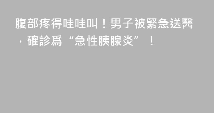 腹部疼得哇哇叫！男子被緊急送醫，確診爲“急性胰腺炎”！