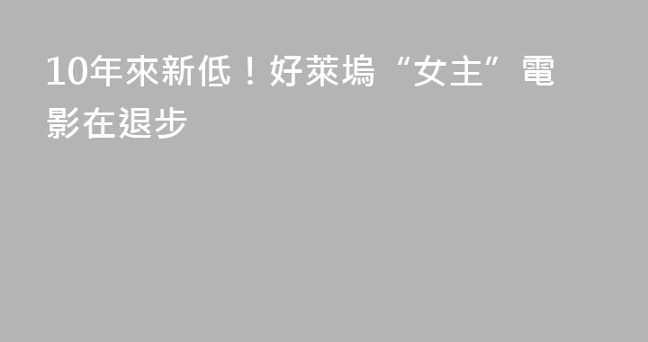 10年來新低！好萊塢“女主”電影在退步