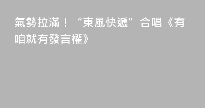 氣勢拉滿！“東風快遞”合唱《有咱就有發言權》
