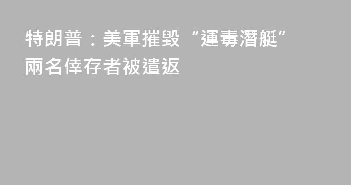 特朗普：美軍摧毀“運毒潛艇” 兩名倖存者被遣返