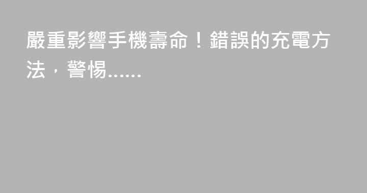 嚴重影響手機壽命！錯誤的充電方法，警惕……
