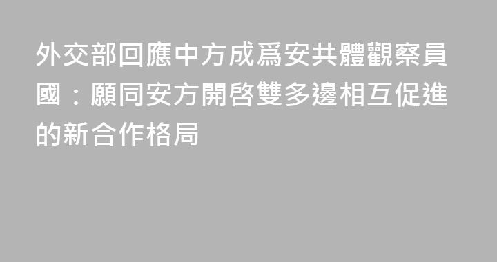 外交部回應中方成爲安共體觀察員國：願同安方開啓雙多邊相互促進的新合作格局