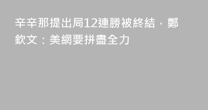 辛辛那提出局12連勝被終結，鄭欽文：美網要拼盡全力