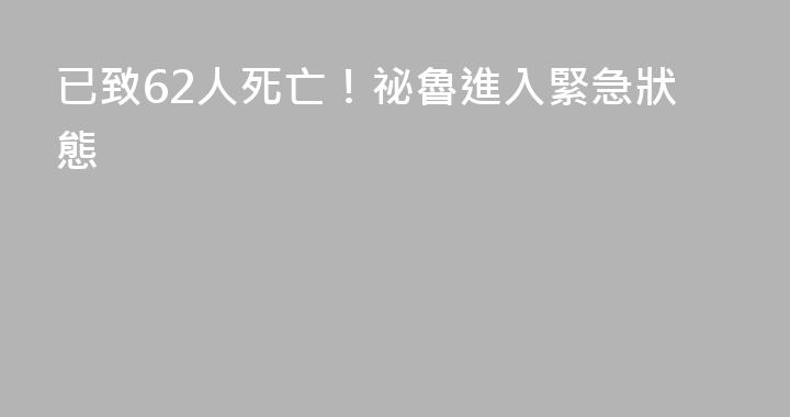 已致62人死亡！祕魯進入緊急狀態