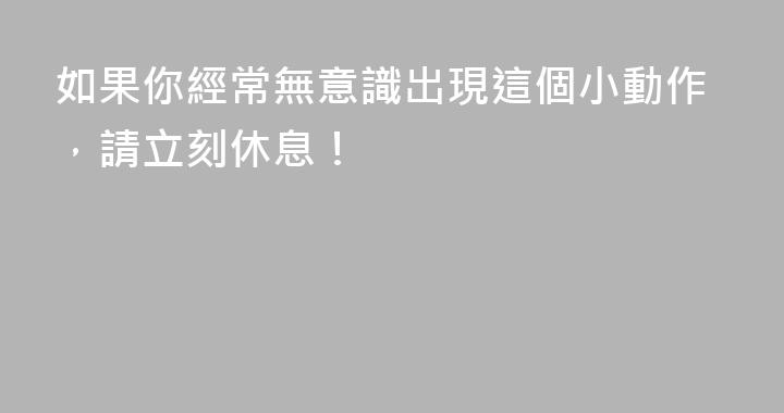 如果你經常無意識出現這個小動作，請立刻休息！