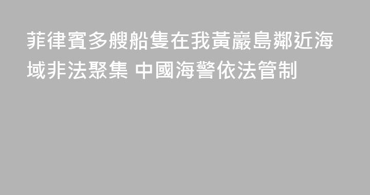 菲律賓多艘船隻在我黃巖島鄰近海域非法聚集 中國海警依法管制