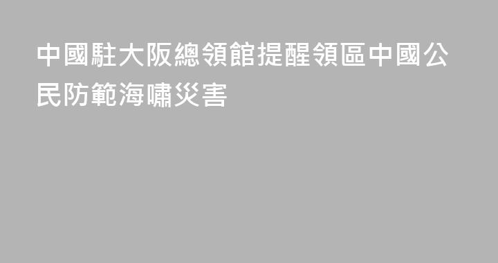 中國駐大阪總領館提醒領區中國公民防範海嘯災害