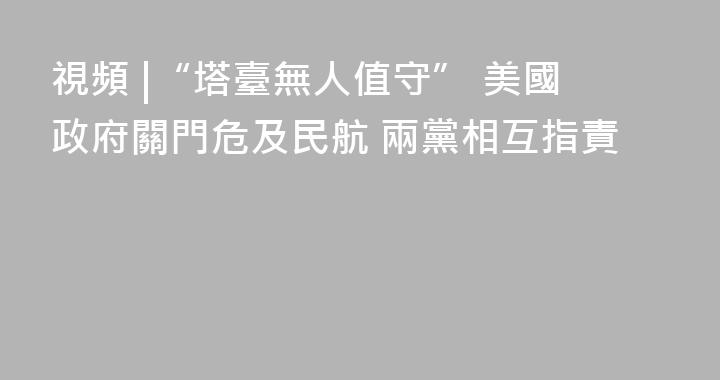 視頻 |“塔臺無人值守” 美國政府關門危及民航 兩黨相互指責