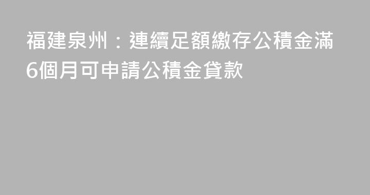 福建泉州：連續足額繳存公積金滿6個月可申請公積金貸款