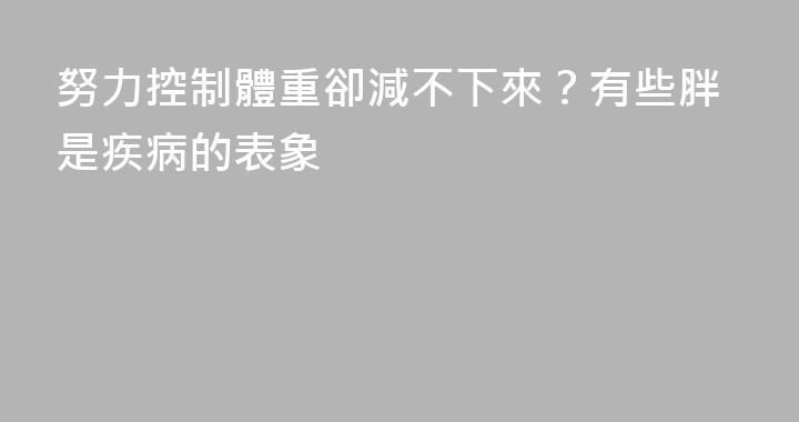 努力控制體重卻減不下來？有些胖是疾病的表象