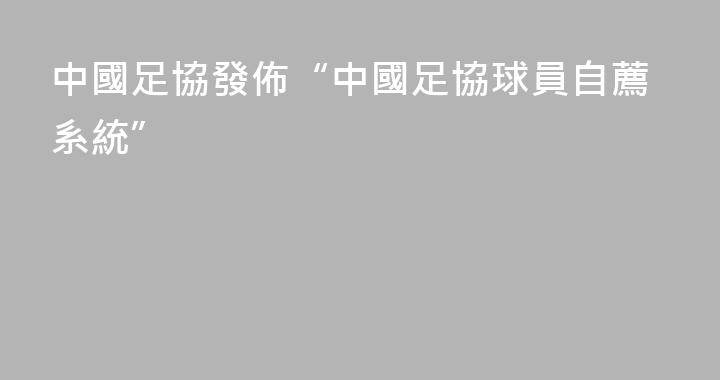 中國足協發佈“中國足協球員自薦系統”