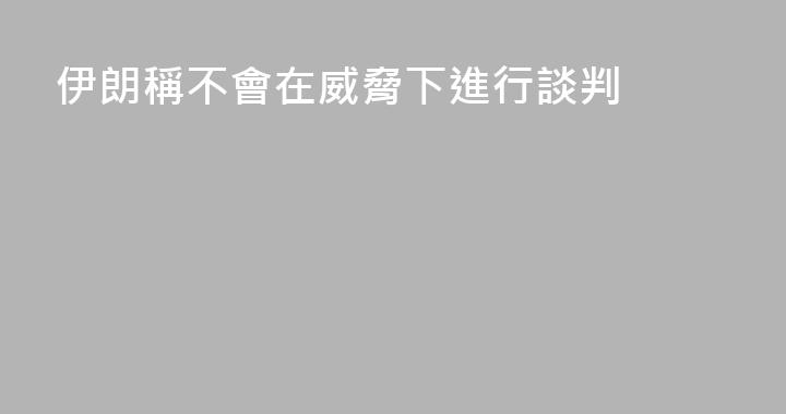 伊朗稱不會在威脅下進行談判