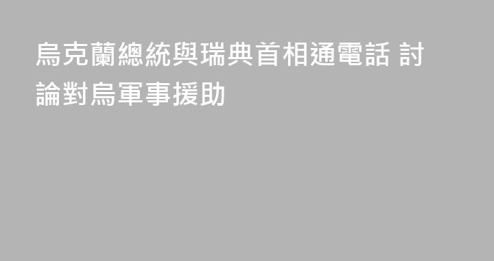 烏克蘭總統與瑞典首相通電話 討論對烏軍事援助