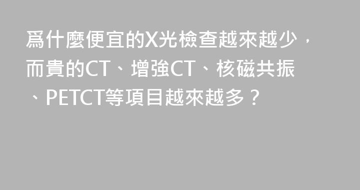 爲什麼便宜的X光檢查越來越少，而貴的CT、增強CT、核磁共振、PETCT等項目越來越多？