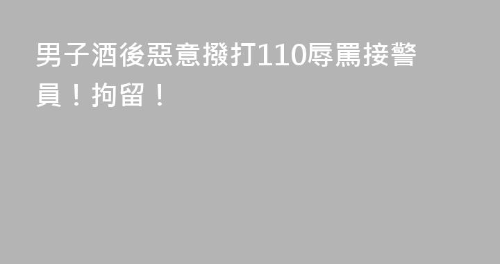 男子酒後惡意撥打110辱罵接警員！拘留！