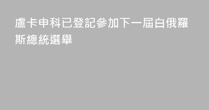 盧卡申科已登記參加下一屆白俄羅斯總統選舉