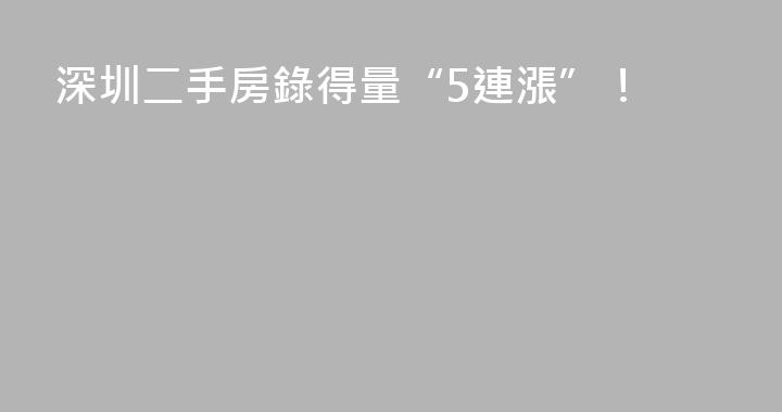 深圳二手房錄得量“5連漲”！