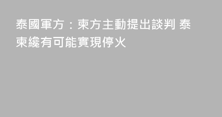 泰國軍方：柬方主動提出談判 泰柬纔有可能實現停火