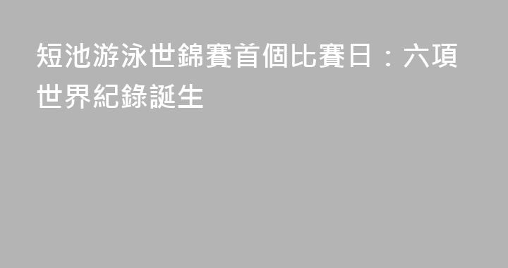 短池游泳世錦賽首個比賽日：六項世界紀錄誕生