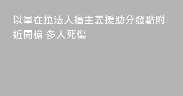 以軍在拉法人道主義援助分發點附近開槍 多人死傷