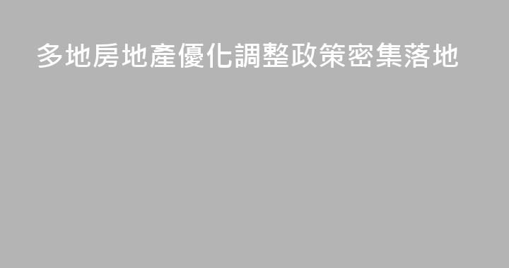 多地房地產優化調整政策密集落地
