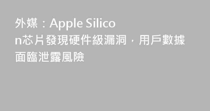 外媒：Apple Silicon芯片發現硬件級漏洞，用戶數據面臨泄露風險