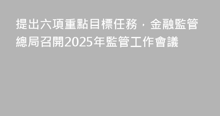 提出六項重點目標任務，金融監管總局召開2025年監管工作會議