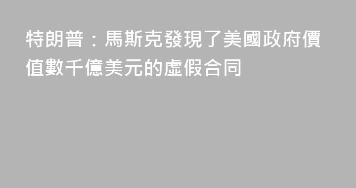 特朗普：馬斯克發現了美國政府價值數千億美元的虛假合同