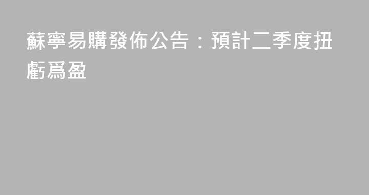 蘇寧易購發佈公告：預計二季度扭虧爲盈