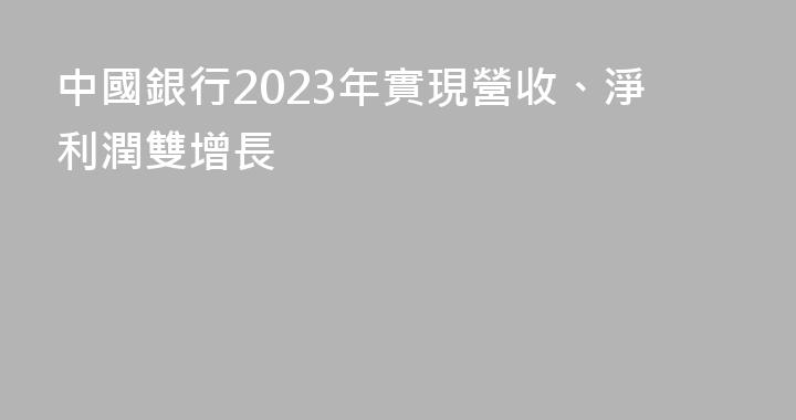 中國銀行2023年實現營收、淨利潤雙增長