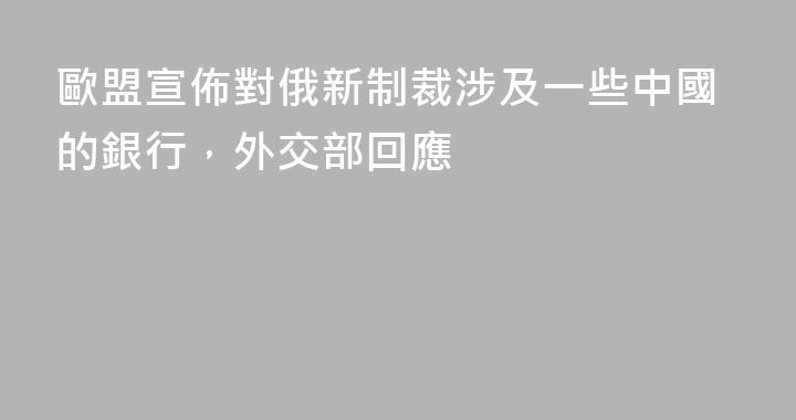 歐盟宣佈對俄新制裁涉及一些中國的銀行，外交部回應