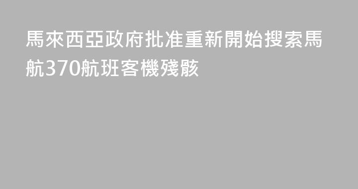 馬來西亞政府批准重新開始搜索馬航370航班客機殘骸