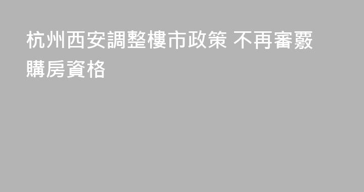 杭州西安調整樓市政策 不再審覈購房資格